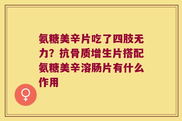 氨糖美辛片吃了四肢无力?抗片搭配氨糖美辛溶肠片有什么作用 氨糖美辛片吃了四肢无力?抗片搭配氨糖美辛溶肠片有什么作用