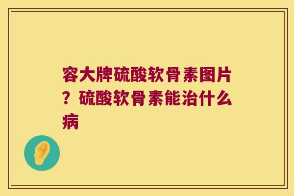容大牌硫酸软骨素图片？硫酸软骨素能什么