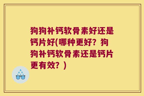 狗狗补钙软骨素好还是钙片好(哪种更好?狗狗补钙软骨素还是钙片更有效?) 狗狗补钙软骨素好还是钙片好(哪种更好?狗狗补钙软骨素还是钙片更有效?)