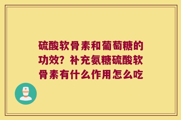 硫酸软骨素和葡萄糖的功效？补充氨糖硫酸软骨素有什么作用怎么吃