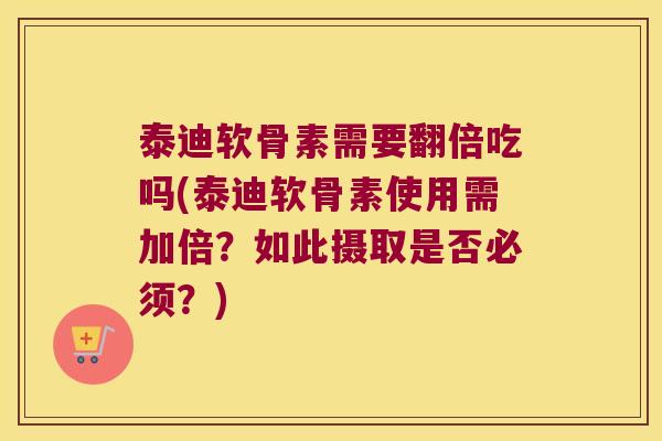 泰迪软骨素需要翻倍吃吗(泰迪软骨素使用需加倍?如此摄取是否必须?) 泰迪软骨素需要翻倍吃吗(泰迪软骨素使用需加倍?如此摄取是否必须?)