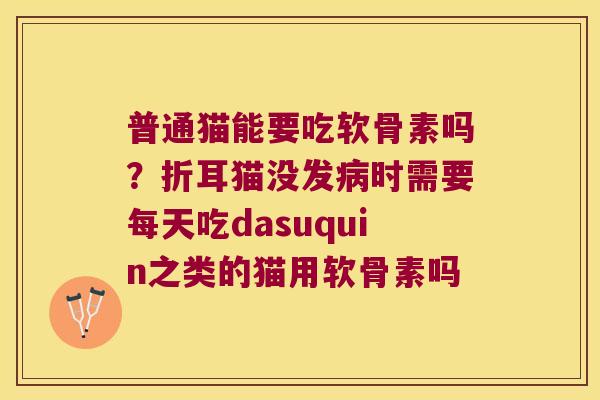 普通猫能要吃软骨素吗？折耳猫没发时需要每天吃dasuquin之类的猫用软骨素吗