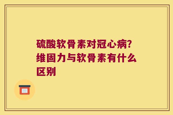 硫酸软骨素对?维固力与软骨素有什么区别 硫酸软骨素对?维固力与软骨素有什么区别