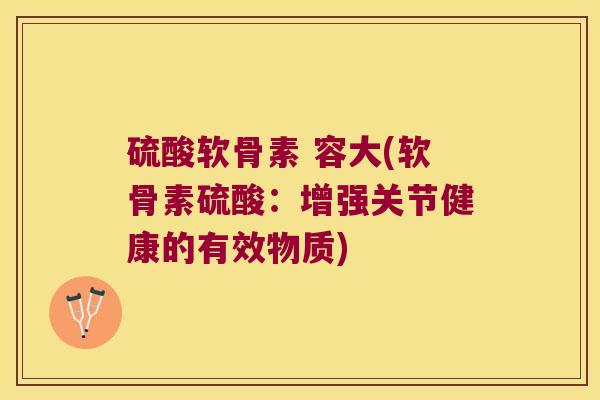 硫酸软骨素 容大(软骨素硫酸：增强关节健康的有效物质)