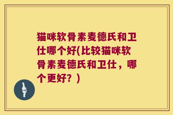 猫咪软骨素麦德氏和卫仕哪个好(比较猫咪软骨素麦德氏和卫仕，哪个更好？)