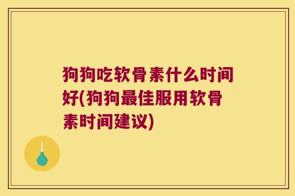 狗狗吃软骨素什么时间好(狗狗佳服用软骨素时间建议) 狗狗吃软骨素什么时间好(狗狗佳服用软骨素时间建议)