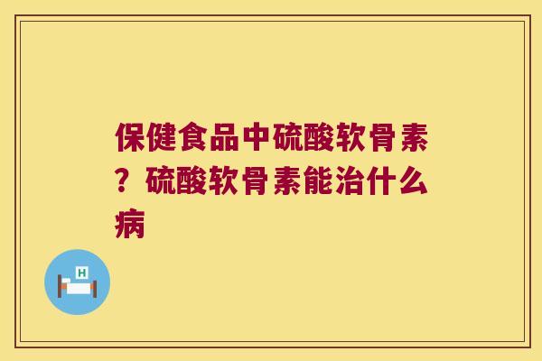保健食品中硫酸软骨素？硫酸软骨素能什么