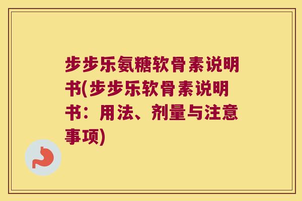 步步乐氨糖软骨素说明书(步步乐软骨素说明书：用法、剂量与注意事项)