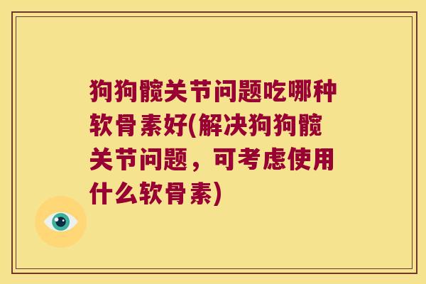 狗狗髋关节问题吃哪种软骨素好(解决狗狗髋关节问题,可考虑使用什么软骨素) 狗狗髋关节问题吃哪种软骨素好(解决狗狗髋关节问题,可考虑使用什么软骨素)
