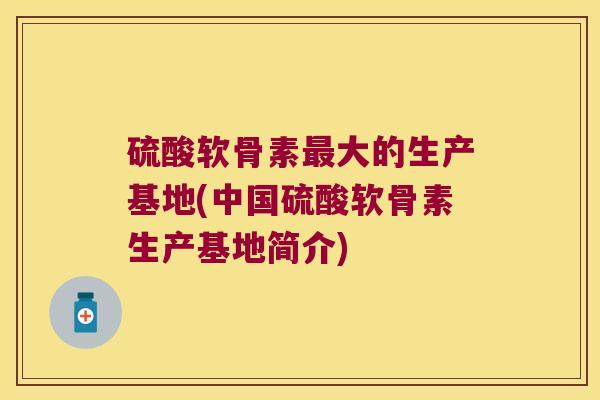硫酸软骨素大的生产基地(中国硫酸软骨素生产基地简介)