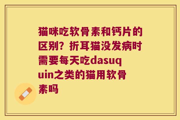 猫咪吃软骨素和钙片的区别?折耳猫没发时需要每天吃dasuquin之类的猫用软骨素吗 猫咪吃软骨素和钙片的区别?折耳猫没发时需要每天吃dasuquin之类的猫用软骨素吗