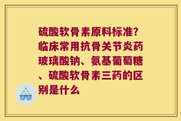 硫酸软骨素原料标准？临床常用抗骨药玻璃酸钠、氨基葡萄糖、硫酸软骨素三药的区别是什么