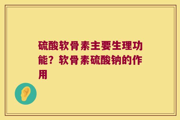 硫酸软骨素主要生理功能？软骨素硫酸钠的作用