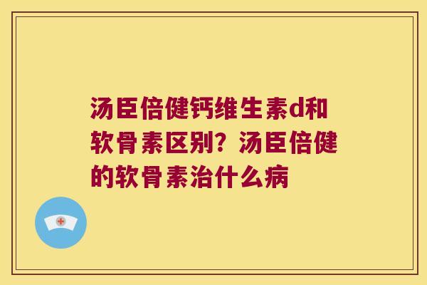 汤臣倍健钙维生素d和软骨素区别？汤臣倍健的软骨素什么