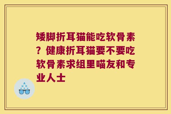 矮脚折耳猫能吃软骨素？健康折耳猫要不要吃软骨素求组里喵友和专业人士
