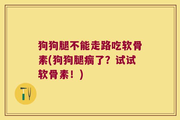 狗狗腿不能走路吃软骨素(狗狗腿瘸了？试试软骨素！)