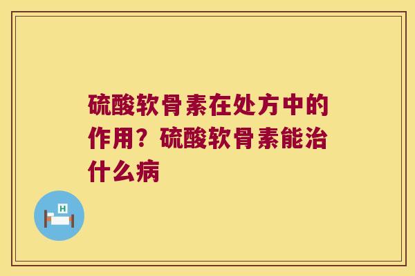 硫酸软骨素在处方中的作用？硫酸软骨素能什么