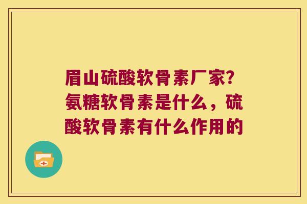 眉山硫酸软骨素厂家？氨糖软骨素是什么，硫酸软骨素有什么作用的