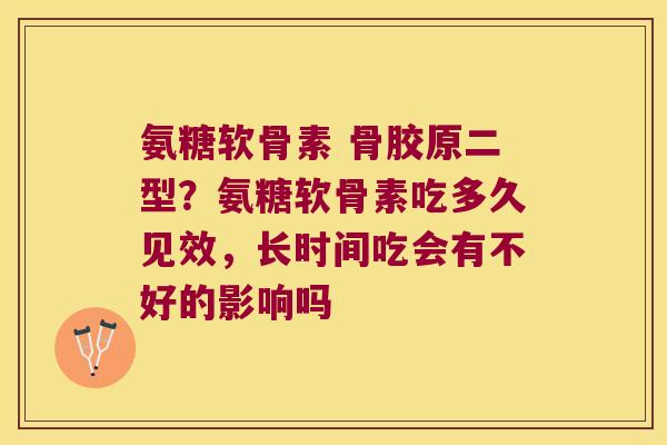 氨糖软骨素 骨胶原二型?氨糖软骨素吃多久见效,长时间吃会有不好的影响吗 氨糖软骨素 骨胶原二型?氨糖软骨素吃多久见效,长时间吃会有不好的影响吗