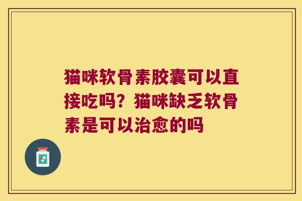 猫咪软骨素胶囊可以直接吃吗？猫咪缺乏软骨素是可以愈的吗