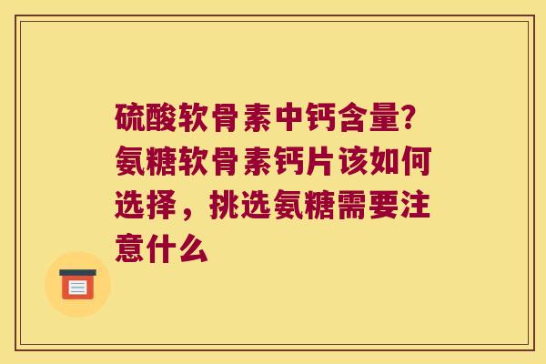 硫酸软骨素中钙含量？氨糖软骨素钙片该如何选择，挑选氨糖需要注意什么