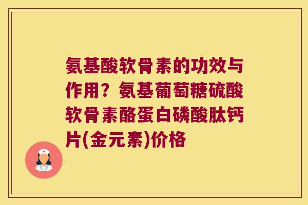 氨基酸软骨素的功效与作用？氨基葡萄糖硫酸软骨素酪蛋白磷酸肽钙片(金元素)价格