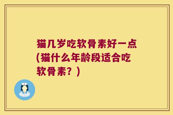 猫几岁吃软骨素好一点(猫什么年龄段适合吃软骨素？)