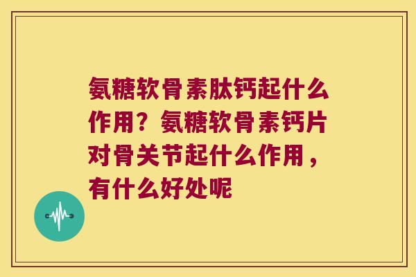 氨糖软骨素肽钙起什么作用?氨糖软骨素钙片对骨关节起什么作用,有什么好处呢 氨糖软骨素肽钙起什么作用?氨糖软骨素钙片对骨关节起什么作用,有什么好处呢