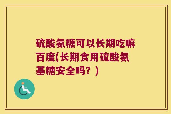 硫酸氨糖可以长期吃嘛百度(长期食用硫酸氨基糖安全吗?) 硫酸氨糖可以长期吃嘛百度(长期食用硫酸氨基糖安全吗?)