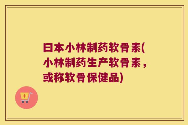 曰本小林制药软骨素(小林制药生产软骨素,或称软骨保健品) 曰本小林制药软骨素(小林制药生产软骨素,或称软骨保健品)