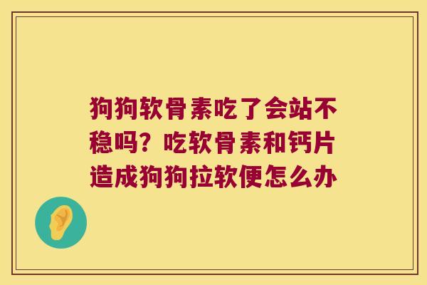 狗狗软骨素吃了会站不稳吗？吃软骨素和钙片造成狗狗拉软便怎么办