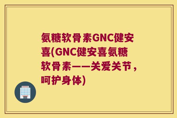 氨糖软骨素GNC健安喜(GNC健安喜氨糖软骨素——关爱关节，呵护身体)