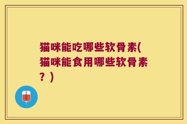 猫咪能吃哪些软骨素(猫咪能食用哪些软骨素？)