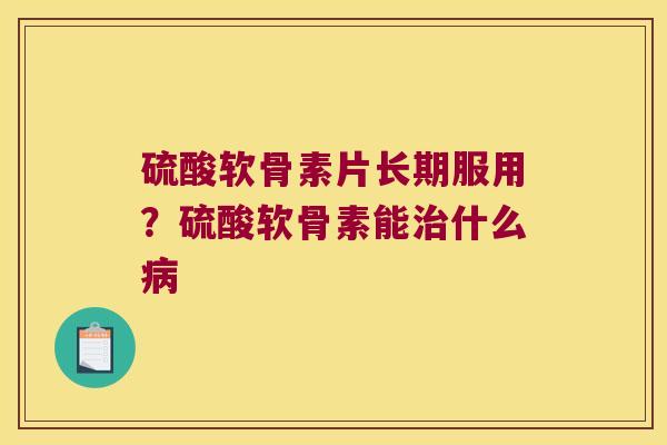 硫酸软骨素片长期服用？硫酸软骨素能什么