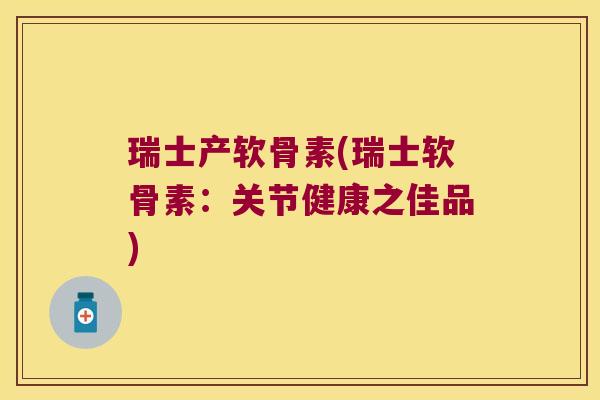 瑞士产软骨素(瑞士软骨素:关节健康之佳品) 瑞士产软骨素(瑞士软骨素:关节健康之佳品)