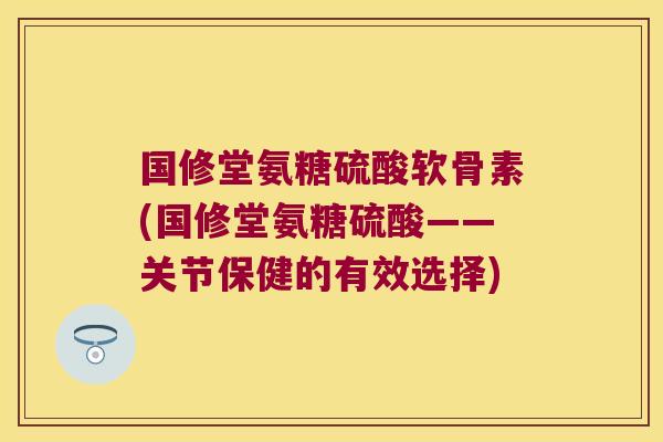 国修堂氨糖硫酸软骨素(国修堂氨糖硫酸——关节保健的有效选择)