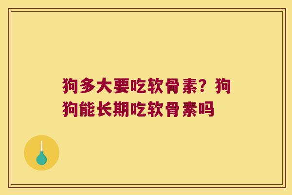 狗多大要吃软骨素？狗狗能长期吃软骨素吗