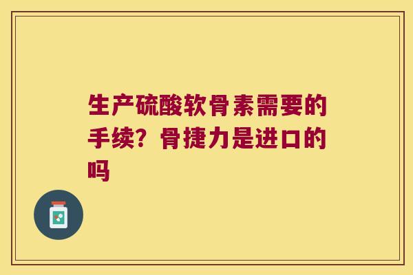 生产硫酸软骨素需要的手续？骨捷力是进口的吗