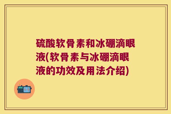 硫酸软骨素和冰硼滴眼液(软骨素与冰硼滴眼液的功效及用法介绍) 硫酸软骨素和冰硼滴眼液(软骨素与冰硼滴眼液的功效及用法介绍)
