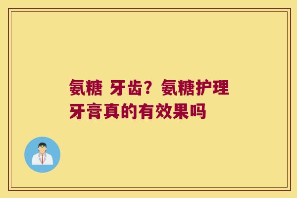 氨糖 牙齿?氨糖护理牙膏真的有效果吗 氨糖 牙齿?氨糖护理牙膏真的有效果吗