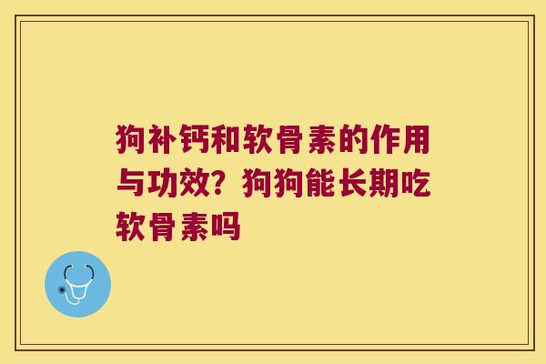 狗补钙和软骨素的作用与功效?狗狗能长期吃软骨素吗 狗补钙和软骨素的作用与功效?狗狗能长期吃软骨素吗