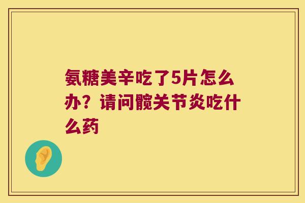 氨糖美辛吃了5片怎么办？请问髋吃什么药