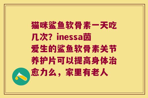 猫咪鲨鱼软骨素一天吃几次？inessa茵爱生的鲨鱼软骨素关节养护片可以提高身体愈力么，家里有老人