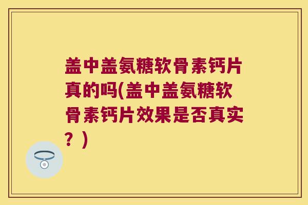 盖中盖氨糖软骨素钙片真的吗(盖中盖氨糖软骨素钙片效果是否真实?) 盖中盖氨糖软骨素钙片真的吗(盖中盖氨糖软骨素钙片效果是否真实?)