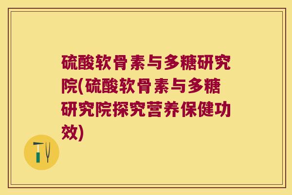 硫酸软骨素与多糖研究院(硫酸软骨素与多糖研究院探究营养保健功效)