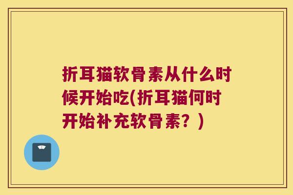 折耳猫软骨素从什么时候开始吃(折耳猫何时开始补充软骨素？)