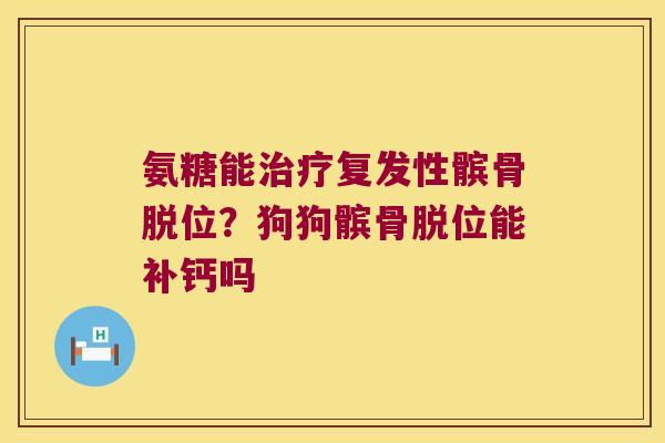 氨糖能复发性髌骨脱位？狗狗髌骨脱位能补钙吗