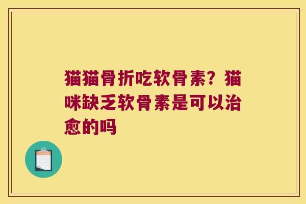 猫猫吃软骨素？猫咪缺乏软骨素是可以愈的吗