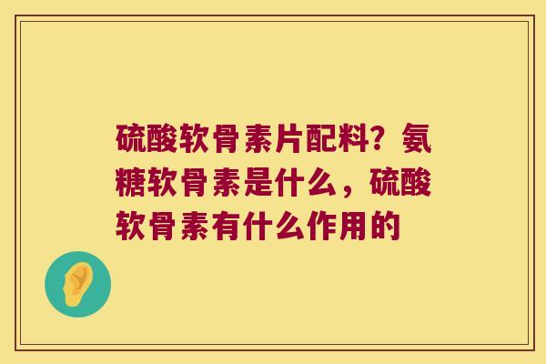 硫酸软骨素片配料?氨糖软骨素是什么,硫酸软骨素有什么作用的 硫酸软骨素片配料?氨糖软骨素是什么,硫酸软骨素有什么作用的