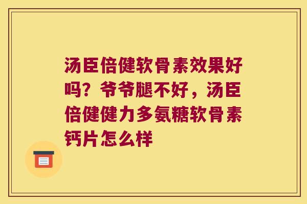 汤臣倍健软骨素效果好吗？爷爷腿不好，汤臣倍健健力多氨糖软骨素钙片怎么样